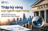 Một thập kỷ tăng trưởng mạnh của ngân hàng: Động lực nào đứng sau cuộc đua lợi nhuận?